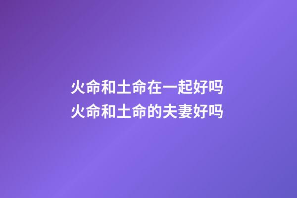 火命和土命在一起好吗 火命和土命的夫妻好吗-第1张-观点-玄机派